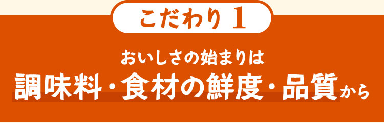 こだわり1 おいしさの始まりは調味料・食材の鮮度・品質から