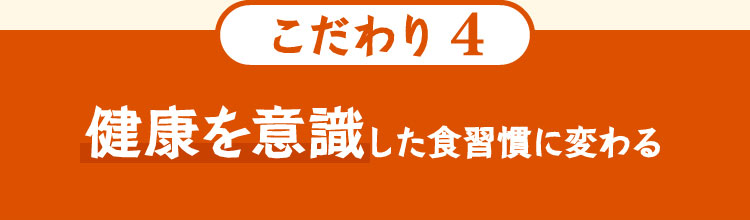 こだわり4 健康を意識した食習慣に変わる