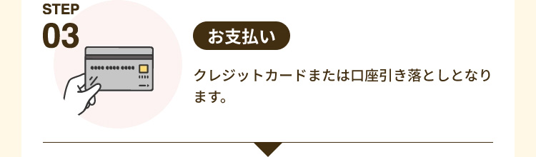 「STEP03 お支払い」 クレジットカードまたは口座引き落としのみとなります。