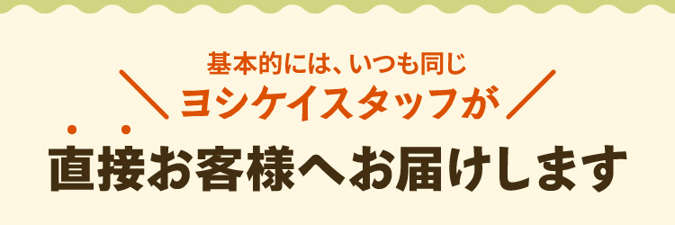 基本的には、いつも同じヨシケイスタッフが直接お客様へお届けします