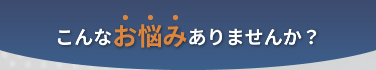 こんなお悩みありませんか？